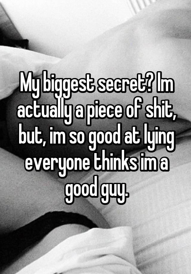 My biggest secret? Im actually a piece of shit, but, im so good at lying everyone thinks im a good guy.