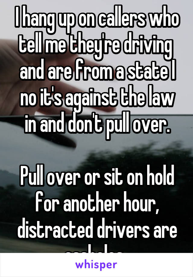 I hang up on callers who tell me they're driving  and are from a state I no it's against the law in and don't pull over.

Pull over or sit on hold for another hour, distracted drivers are assholes. 