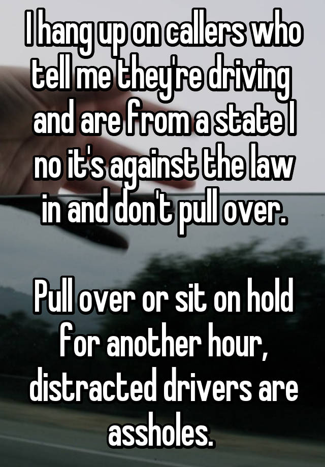 I hang up on callers who tell me they're driving  and are from a state I no it's against the law in and don't pull over.

Pull over or sit on hold for another hour, distracted drivers are assholes. 