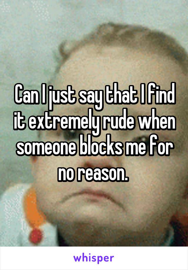 Can I just say that I find it extremely rude when someone blocks me for no reason. 