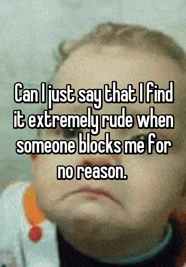 Can I just say that I find it extremely rude when someone blocks me for no reason. 