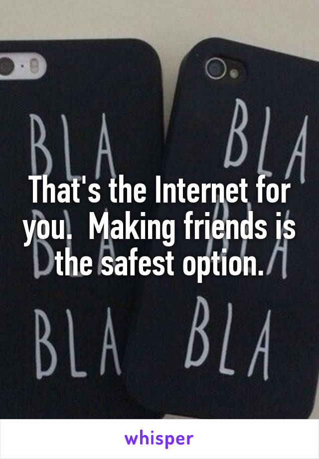 That's the Internet for you.  Making friends is the safest option.