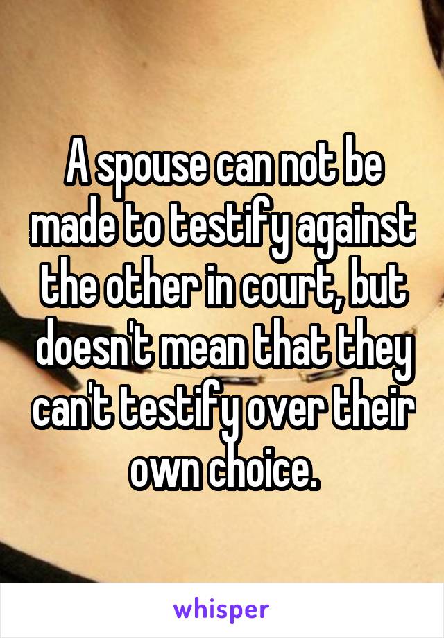 A spouse can not be made to testify against the other in court, but doesn't mean that they can't testify over their own choice.