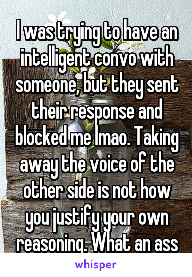 I was trying to have an intelligent convo with someone, but they sent their response and blocked me lmao. Taking away the voice of the other side is not how you justify your own reasoning. What an ass