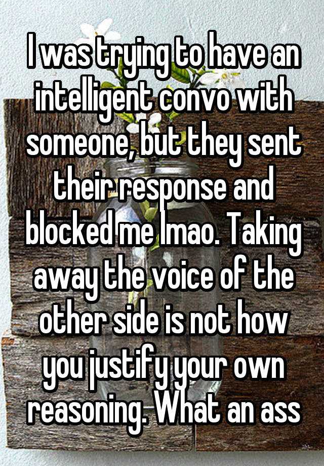 I was trying to have an intelligent convo with someone, but they sent their response and blocked me lmao. Taking away the voice of the other side is not how you justify your own reasoning. What an ass