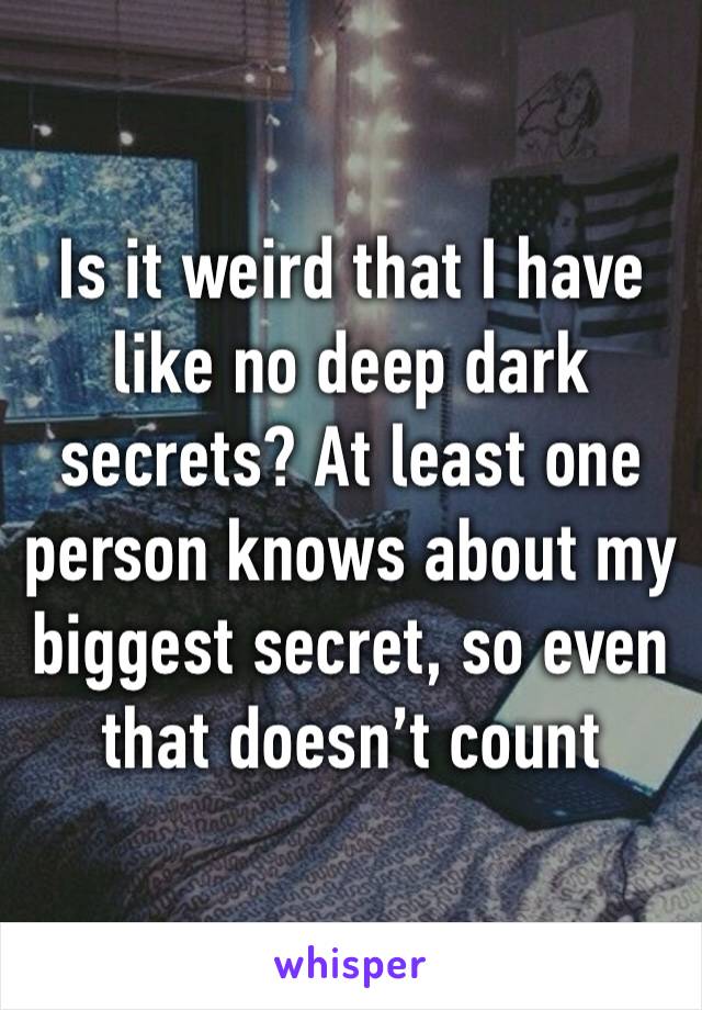 Is it weird that I have like no deep dark secrets? At least one person knows about my biggest secret, so even that doesn’t count 