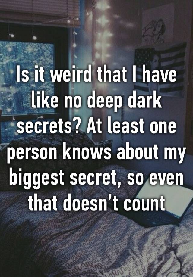 Is it weird that I have like no deep dark secrets? At least one person knows about my biggest secret, so even that doesn’t count 