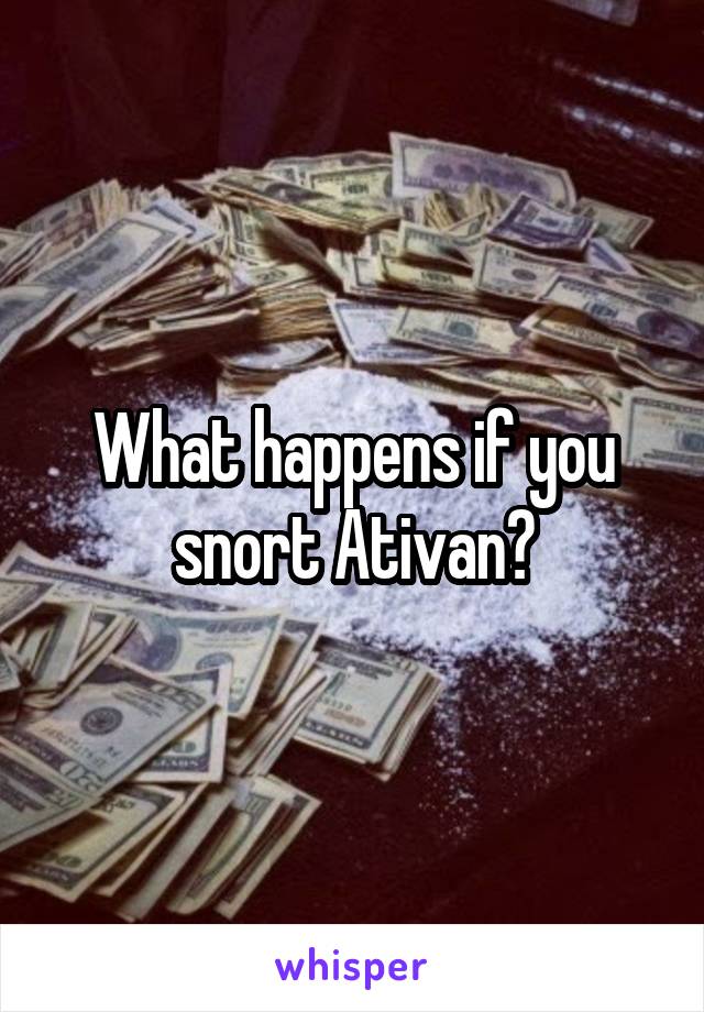 What happens if you snort Ativan?