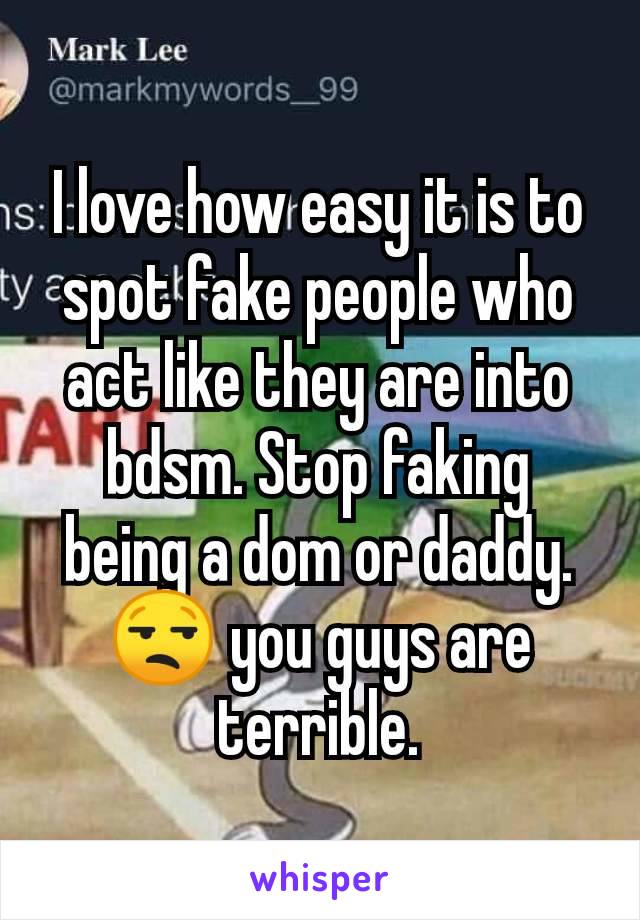 I love how easy it is to spot fake people who act like they are into bdsm. Stop faking being a dom or daddy. 😒 you guys are terrible.