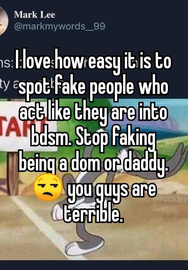 I love how easy it is to spot fake people who act like they are into bdsm. Stop faking being a dom or daddy. 😒 you guys are terrible.