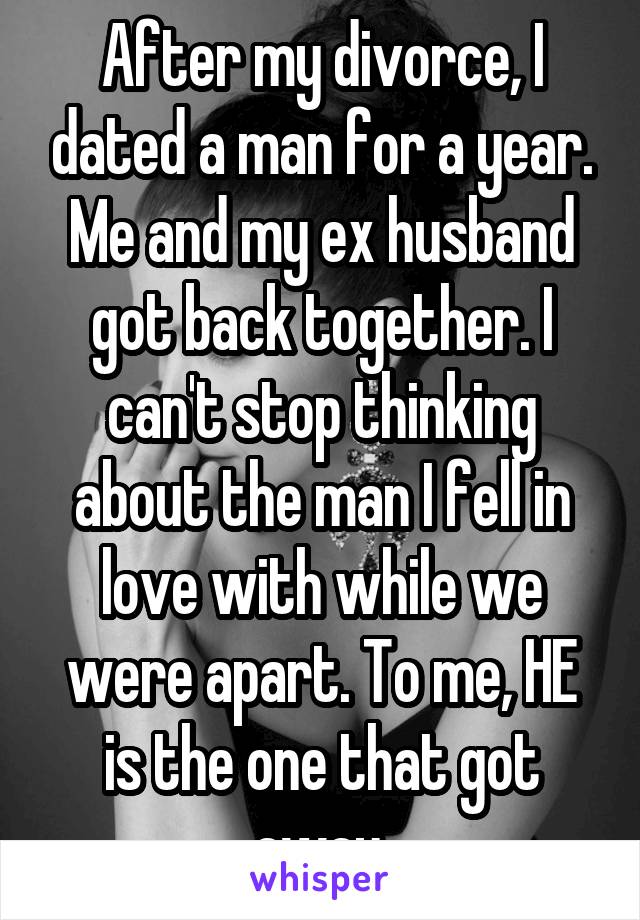 After my divorce, I dated a man for a year. Me and my ex husband got back together. I can't stop thinking about the man I fell in love with while we were apart. To me, HE is the one that got away.