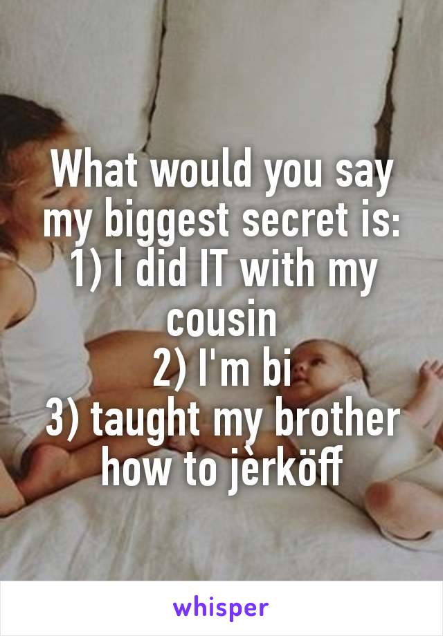 What would you say my biggest secret is:
1) I did IT with my cousin
2) I'm bi
3) taught my brother how to jèrköff