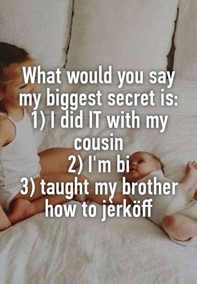 What would you say my biggest secret is:
1) I did IT with my cousin
2) I'm bi
3) taught my brother how to jèrköff