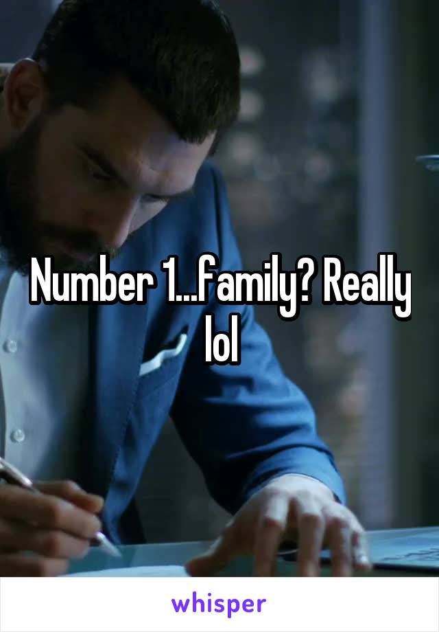 Number 1...family? Really lol