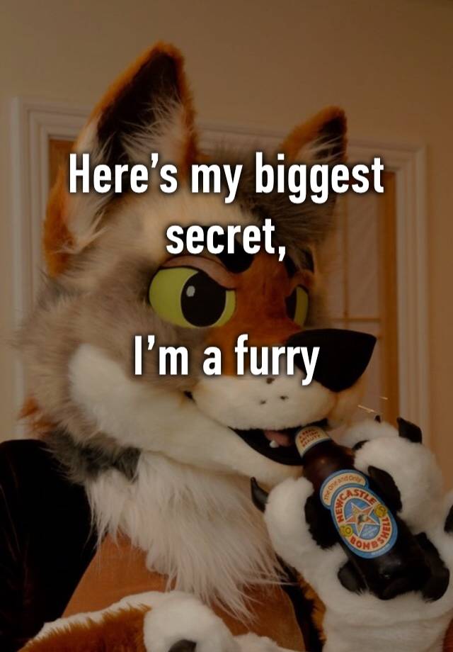 Here’s my biggest secret, 

I’m a furry 

