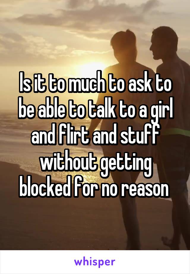 Is it to much to ask to be able to talk to a girl and flirt and stuff without getting blocked for no reason 