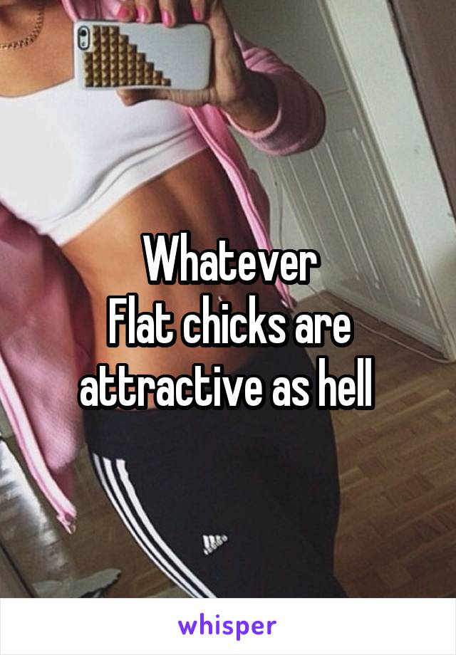 Whatever
Flat chicks are attractive as hell 