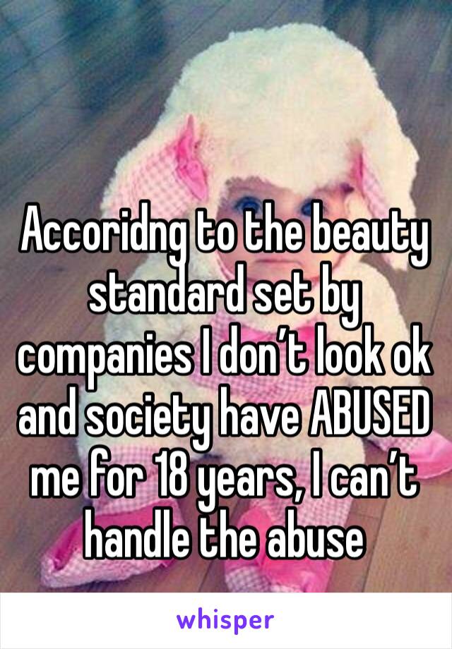 Accoridng to the beauty standard set by companies I don’t look ok and society have ABUSED me for 18 years, I can’t handle the abuse 