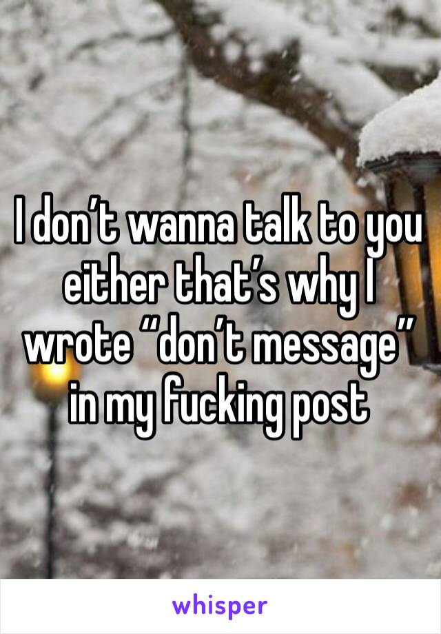 I don’t wanna talk to you either that’s why I wrote “don’t message” in my fucking post 