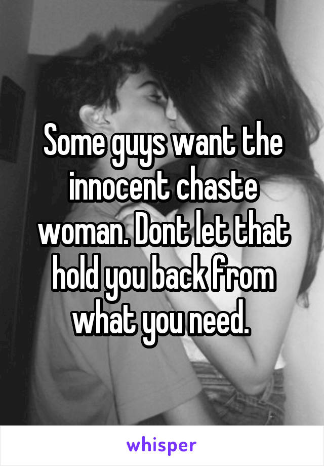 Some guys want the innocent chaste woman. Dont let that hold you back from what you need. 