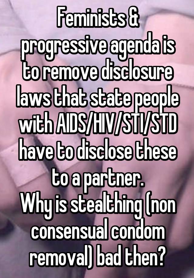 Feminists & progressive agenda is to remove disclosure laws that state people with AIDS/HIV/STI/STD have to disclose these to a partner.
Why is stealthing (non consensual condom removal) bad then?