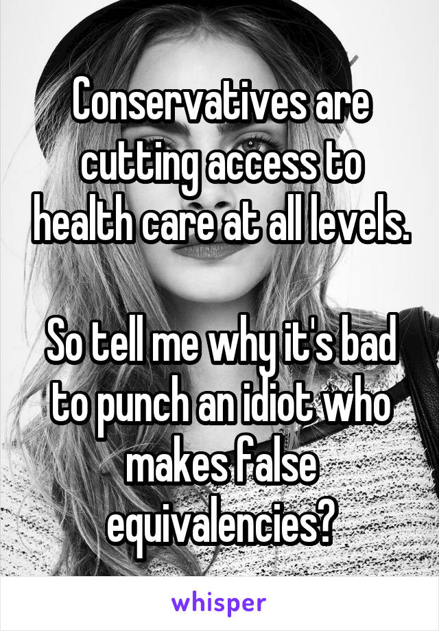 Conservatives are cutting access to health care at all levels. 
So tell me why it's bad to punch an idiot who makes false equivalencies?