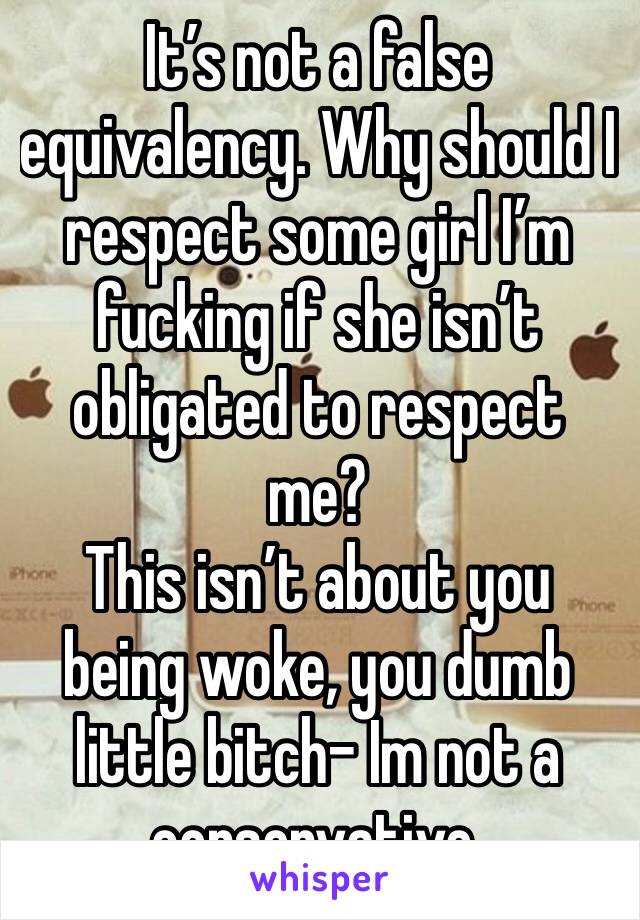 It’s not a false equivalency. Why should I respect some girl I’m fucking if she isn’t obligated to respect me?
This isn’t about you being woke, you dumb little bitch- Im not a conservative.