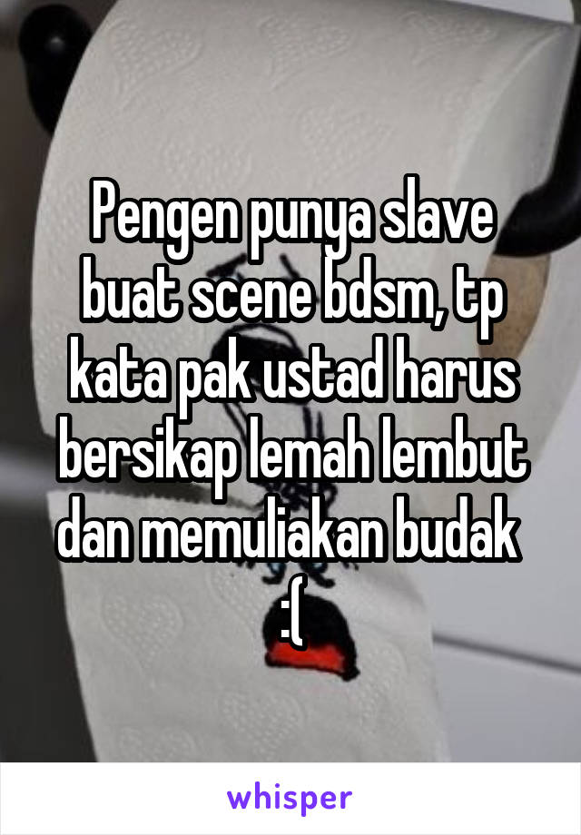 Pengen punya slave buat scene bdsm, tp kata pak ustad harus bersikap lemah lembut dan memuliakan budak 
:(