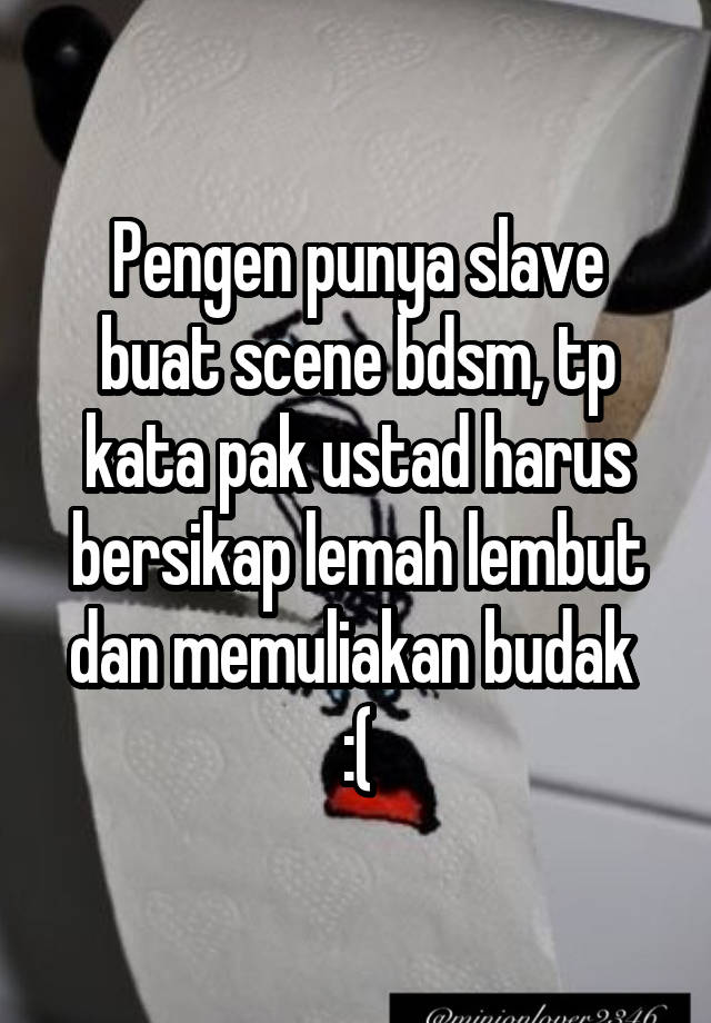 Pengen punya slave buat scene bdsm, tp kata pak ustad harus bersikap lemah lembut dan memuliakan budak 
:(