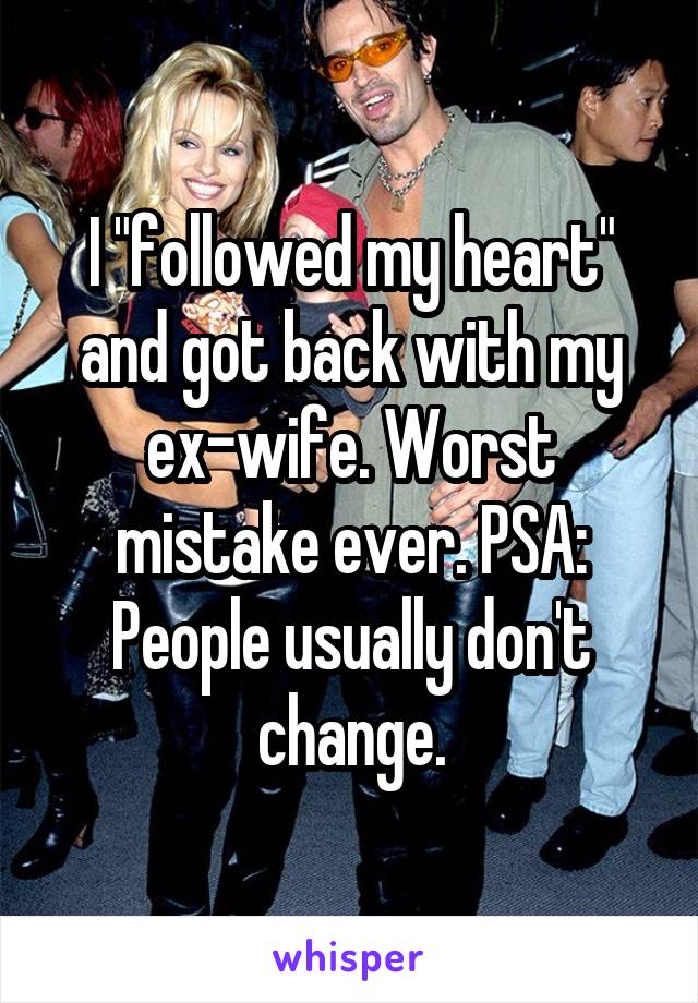 I "followed my heart" and got back with my ex-wife. Worst mistake ever. PSA: People usually don't change.