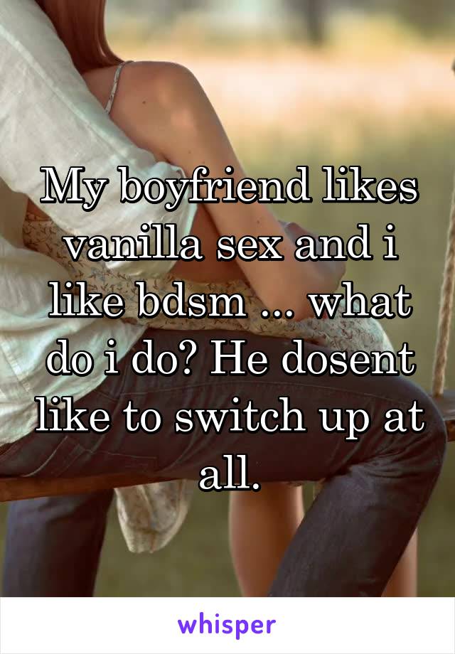 My boyfriend likes vanilla sex and i like bdsm ... what do i do? He dosent like to switch up at all.