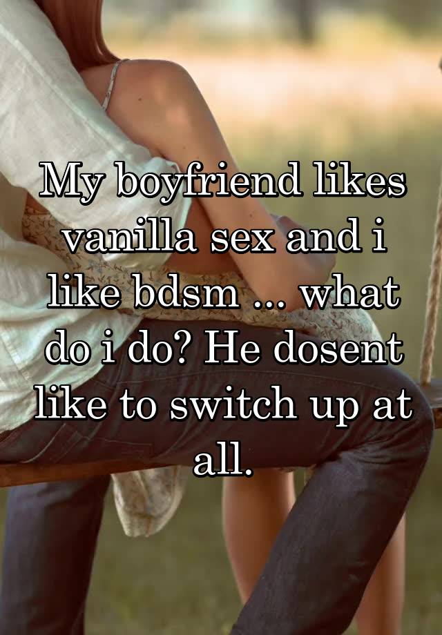 My boyfriend likes vanilla sex and i like bdsm ... what do i do? He dosent like to switch up at all.