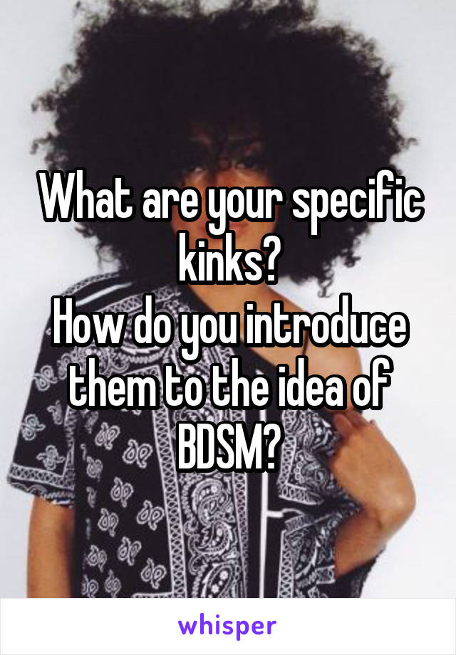 What are your specific kinks?
How do you introduce them to the idea of BDSM?