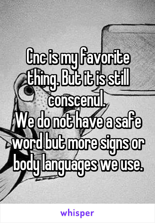 Cnc is my favorite thing. But it is still conscenul. 
We do not have a safe word but more signs or body languages we use.