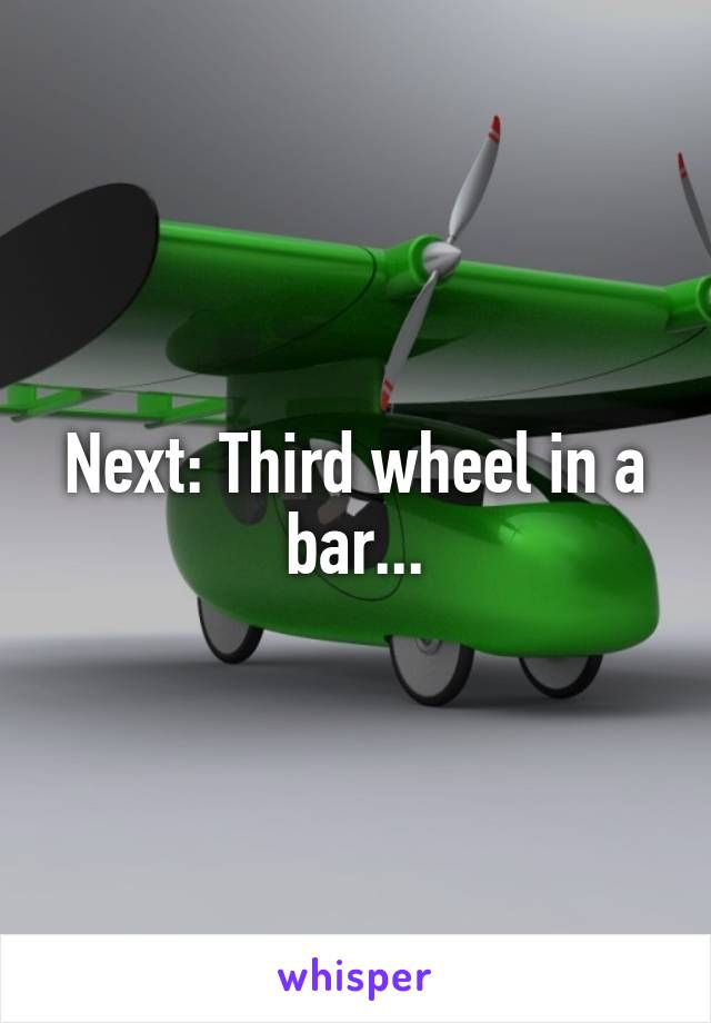 Next: Third wheel in a bar...