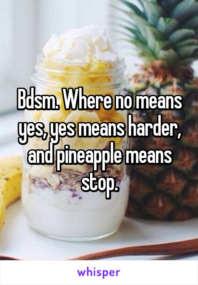 Bdsm. Where no means yes, yes means harder, and pineapple means stop.