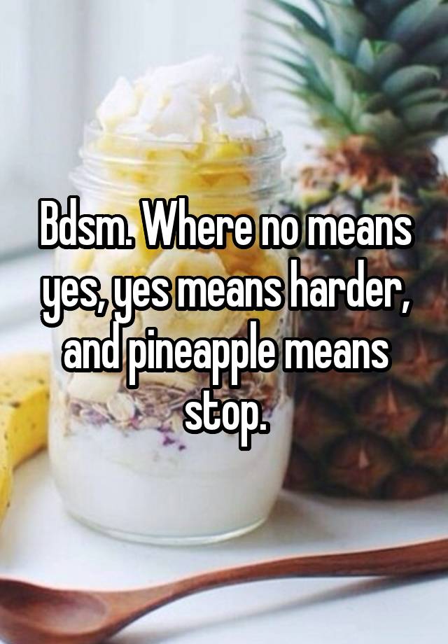 Bdsm. Where no means yes, yes means harder, and pineapple means stop.