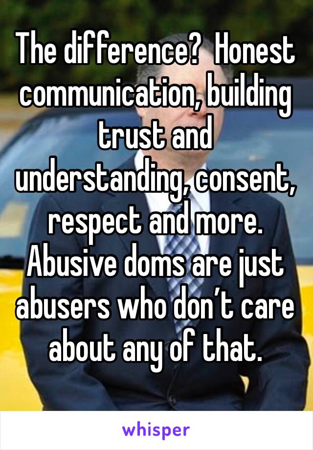 The difference?  Honest communication, building trust and understanding, consent, respect and more. Abusive doms are just abusers who don’t care about any of that. 