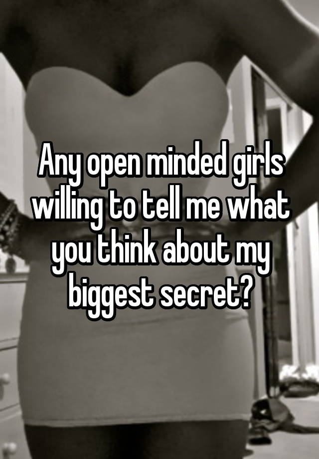 Any open minded girls willing to tell me what you think about my biggest secret?