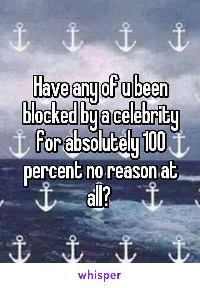 Have any of u been blocked by a celebrity for absolutely 100 percent no reason at all? 