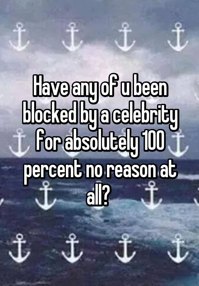 Have any of u been blocked by a celebrity for absolutely 100 percent no reason at all? 