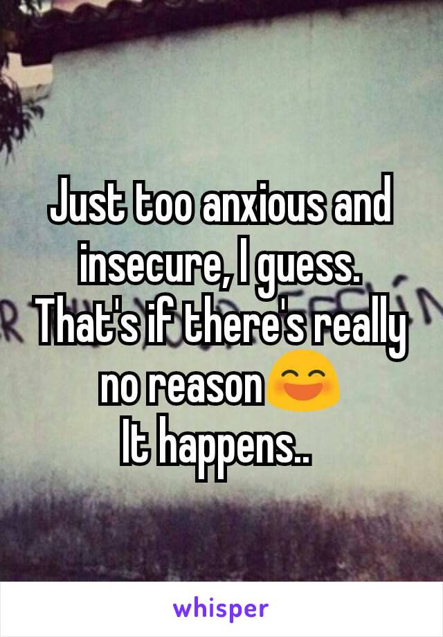 Just too anxious and insecure, I guess.
That's if there's really no reason😄
It happens.. 