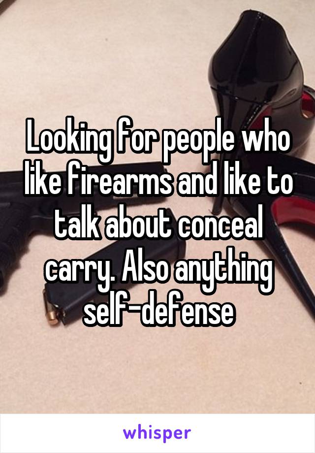 Looking for people who like firearms and like to talk about conceal carry. Also anything self-defense