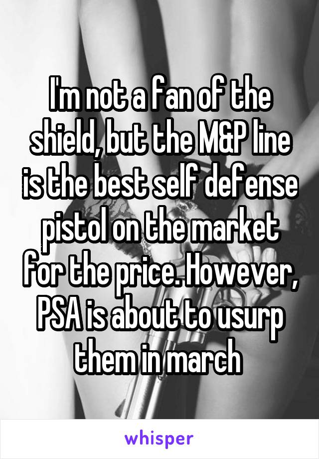 I'm not a fan of the shield, but the M&P line is the best self defense pistol on the market for the price. However, PSA is about to usurp them in march 