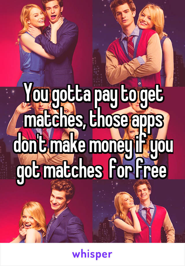 You gotta pay to get matches, those apps don't make money if you got matches  for free 