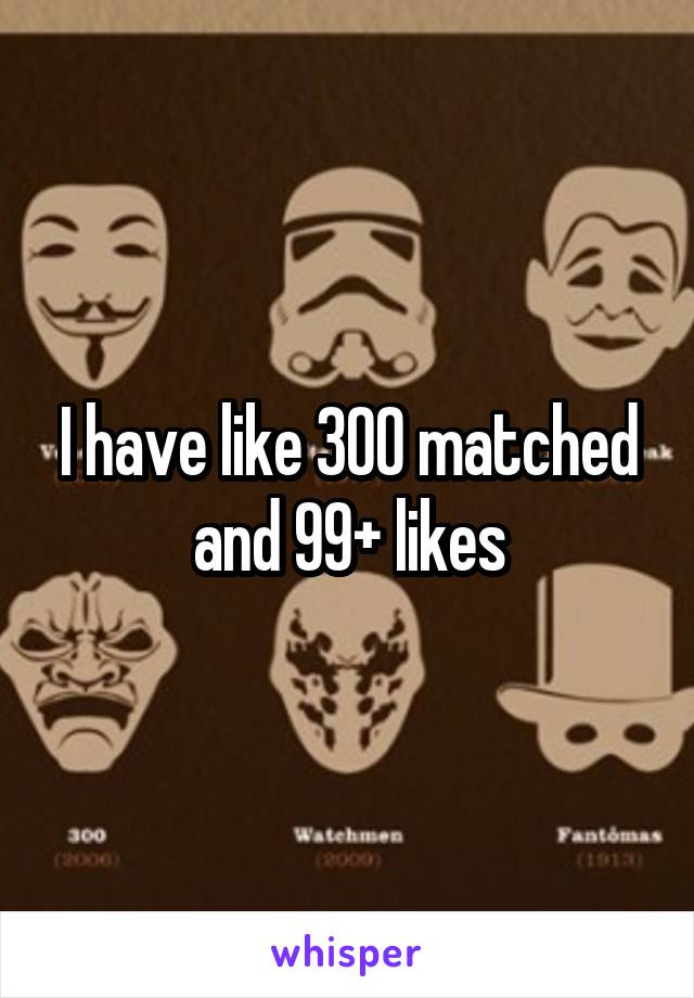 I have like 300 matched and 99+ likes