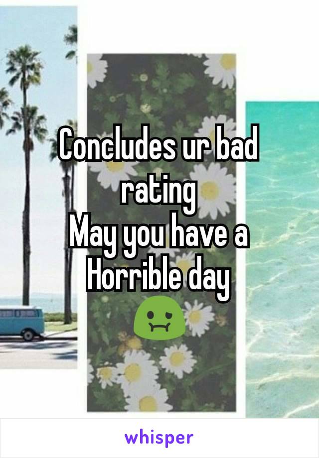 Concludes ur bad rating
May you have a
Horrible day
🤢