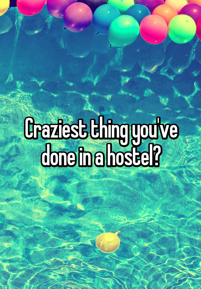 Craziest thing you've done in a hostel?