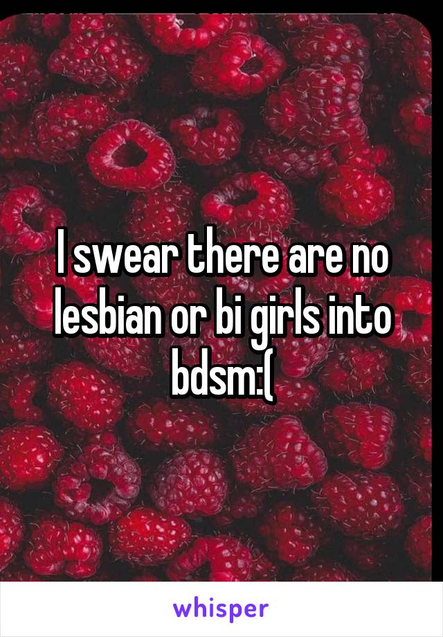 I swear there are no lesbian or bi girls into bdsm:(