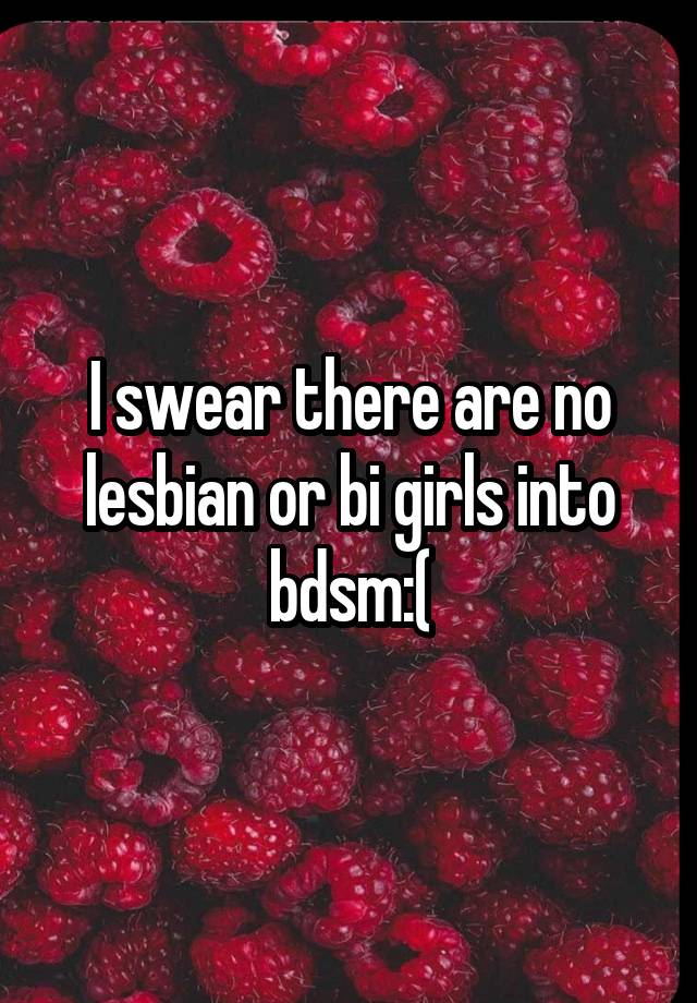 I swear there are no lesbian or bi girls into bdsm:(